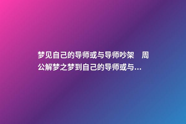 梦见自己的导师或与导师吵架　周公解梦之梦到自己的导师或与导师